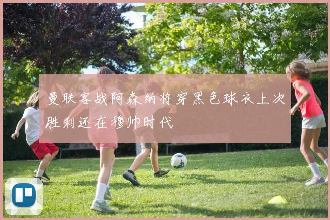 曼联客战阿森纳将穿黑色球衣上次胜利还在穆帅时代