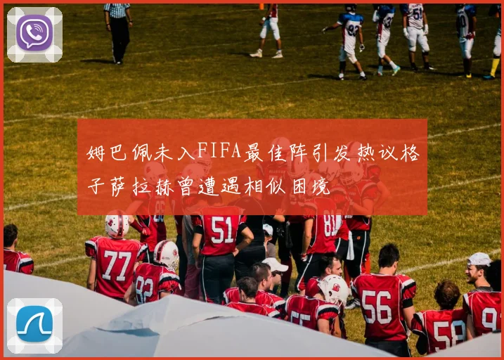 姆巴佩未入FIFA最佳阵引发热议格子萨拉赫曾遭遇相似困境