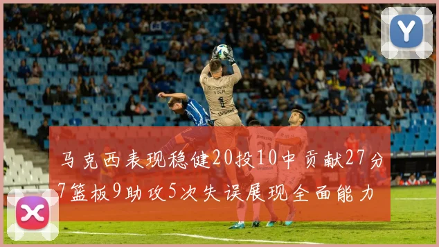 马克西表现稳健20投10中贡献27分7篮板9助攻5次失误展现全面能力