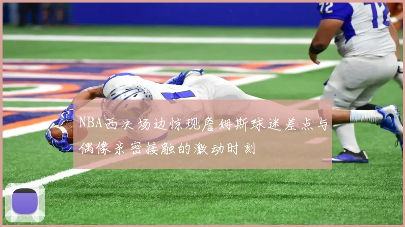 NBA西决场边惊现詹姆斯球迷差点与偶像亲密接触的激动时刻
